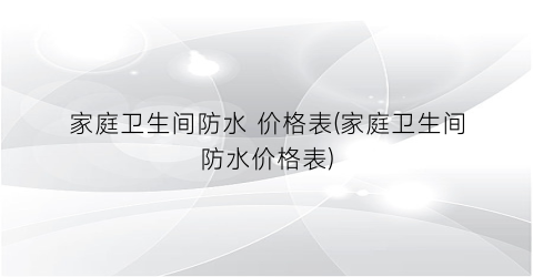 “家庭卫生间防水 价格表(家庭卫生间防水价格表)